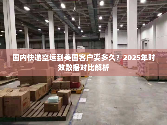 国内快递空运到美国客户要多久?2025年时效数据对比解析 国内快递空运到美国客户要多久?2025年时效数据对比解析