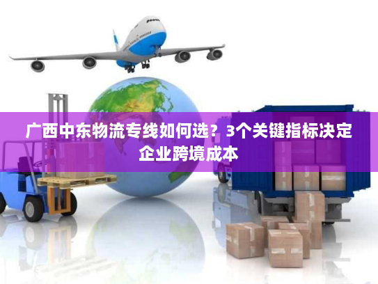广西中东物流专线如何选？3个关键指标决定企业跨境成本