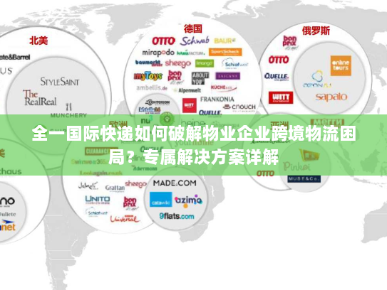 全一国际快递如何破解物业企业跨境物流困局？专属解决方案详解