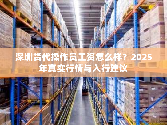 深圳货代操作员工资怎么样?2025年真实行情与入行建议 深圳货代操作员工资怎么样?2025年真实行情与入行建议