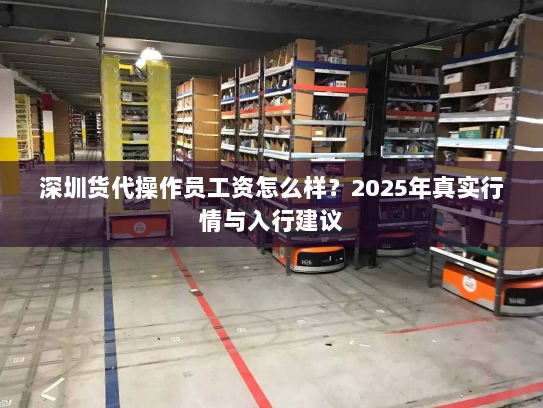 深圳货代操作员工资怎么样?2025年真实行情与入行建议 深圳货代操作员工资怎么样?2025年真实行情与入行建议