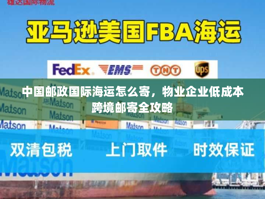 中国邮政国际海运怎么寄,物业企业低成本跨境邮寄全攻略 中国邮政国际海运怎么寄,物业企业低成本跨境邮寄全攻略