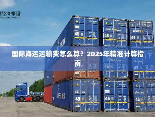 国际海运运输费怎么算?2025年精准计算指南 国际海运运输费怎么算?2025年精准计算指南