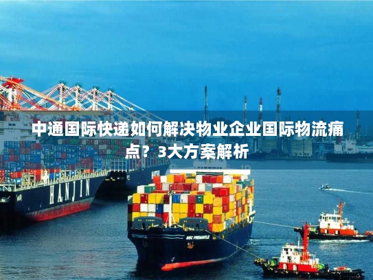 中通国际快递如何解决物业企业国际物流痛点？3大方案解析