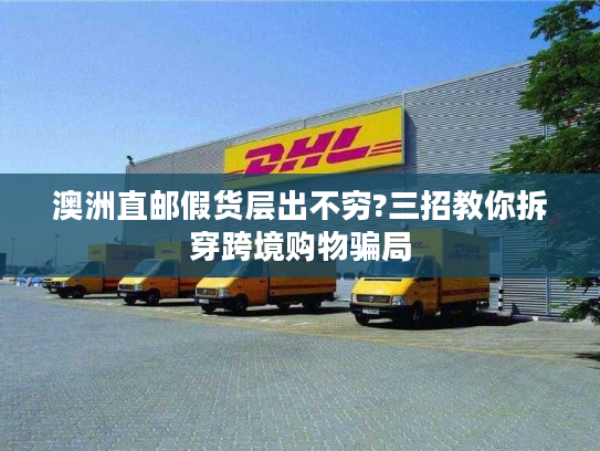 澳洲直邮假货层出不穷?三招教你拆穿跨境购物骗局