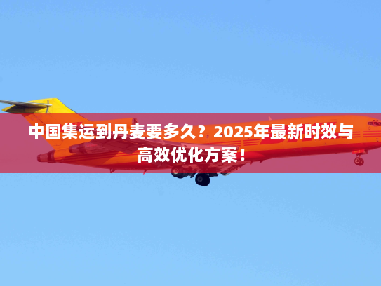 中国集运到丹麦要多久？2025年最新时效与高效优化方案！