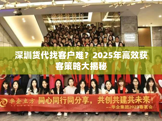 深圳货代找客户难?2025年高效获客策略大揭秘 深圳货代找客户难?2025年高效获客策略大揭秘