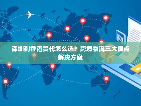深圳到香港货代怎么选?跨境物流三大痛点解决方案 深圳到香港货代怎么选?跨境物流三大痛点解决方案