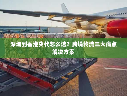 深圳到香港货代怎么选?跨境物流三大痛点解决方案 深圳到香港货代怎么选?跨境物流三大痛点解决方案