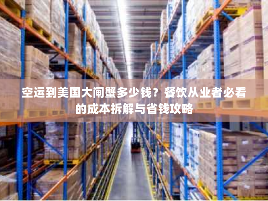 空运到美国大闸蟹多少钱?餐饮从业者必看的成本拆解与省钱攻略 空运到美国大闸蟹多少钱?餐饮从业者必看的成本拆解与省钱攻略