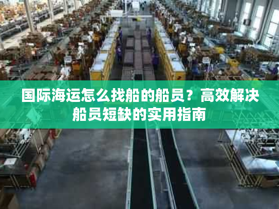 国际海运怎么找船的船员？高效解决船员短缺的实用指南