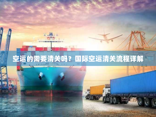 空运的需要清关吗?国际空运清关流程详解 空运的需要清关吗?国际空运清关流程详解