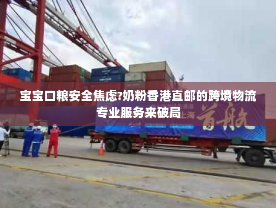 宝宝口粮安全焦虑?奶粉香港直邮的跨境物流专业服务来破局