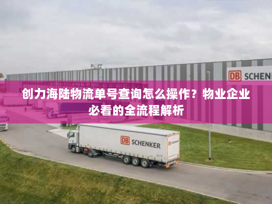 创力海陆物流单号查询怎么操作？物业企业必看的全流程解析