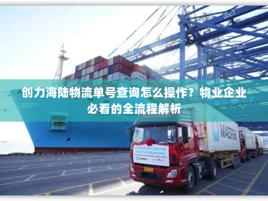创力海陆物流单号查询怎么操作?物业企业必看的全流程解析 创力海陆物流单号查询怎么操作?物业企业必看的全流程解析