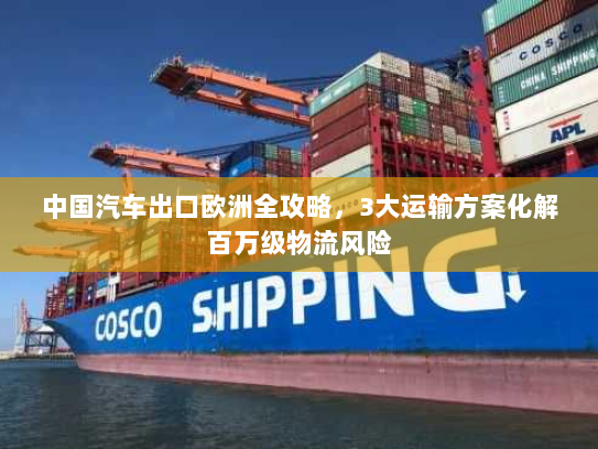 中国汽车出口欧洲全攻略,3大运输方案化解百万级物流风险 中国汽车出口欧洲全攻略,3大运输方案化解百万级物流风险