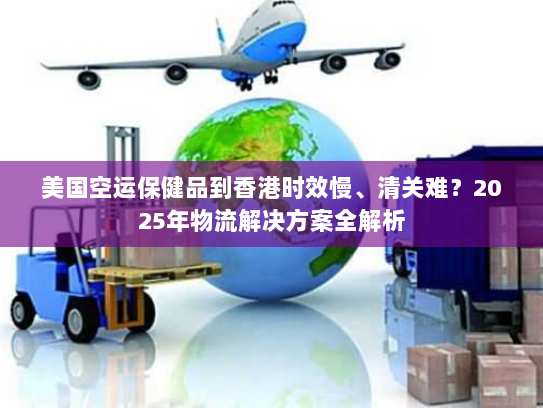 美国空运保健品到香港时效慢、清关难?2025年物流解决方案全解析 美国空运保健品到香港时效慢、清关难?2025年物流解决方案全解析