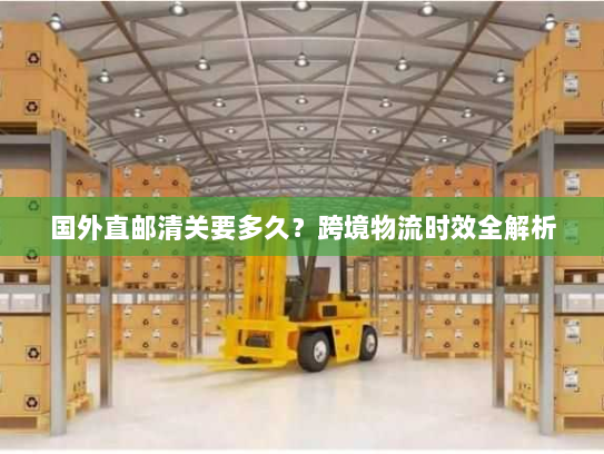 国外直邮清关要多久?跨境物流时效全解析 国外直邮清关要多久?跨境物流时效全解析