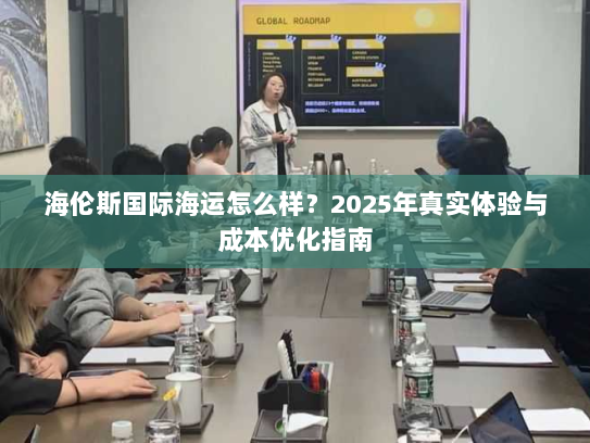 海伦斯国际海运怎么样?2025年真实体验与成本优化指南 海伦斯国际海运怎么样?2025年真实体验与成本优化指南