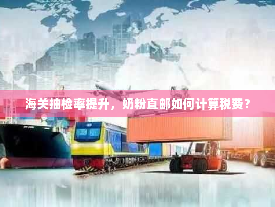 海关抽检率提升，奶粉直邮如何计算税费？