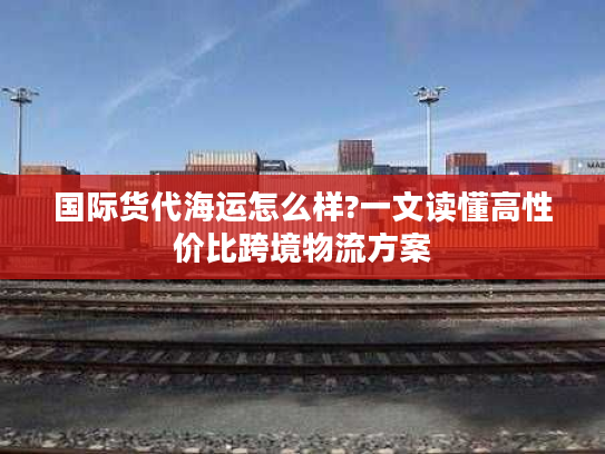 国际货代海运怎么样?一文读懂高性价比跨境物流方案