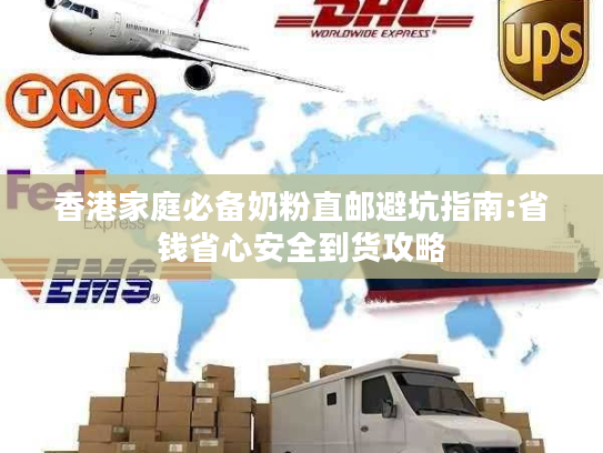 香港家庭必备奶粉直邮避坑指南:省钱省心安全到货攻略