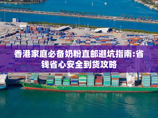 香港家庭必备奶粉直邮避坑指南:省钱省心安全到货攻略