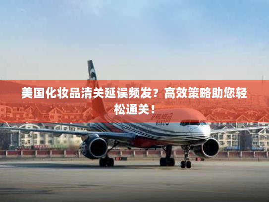 美国化妆品清关延误频发?高效策略助您轻松通关! 美国化妆品清关延误频发?高效策略助您轻松通关!