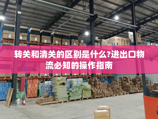 转关和清关的区别是什么?进出口物流必知的操作指南 转关和清关的区别是什么?进出口物流必知的操作指南