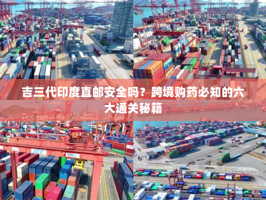 吉三代印度直邮安全吗？跨境购药必知的六大通关秘籍