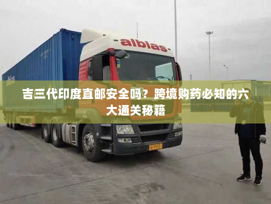 吉三代印度直邮安全吗？跨境购药必知的六大通关秘籍