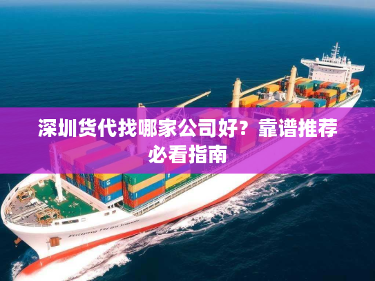深圳货代找哪家公司好?靠谱推荐必看指南 深圳货代找哪家公司好?靠谱推荐必看指南