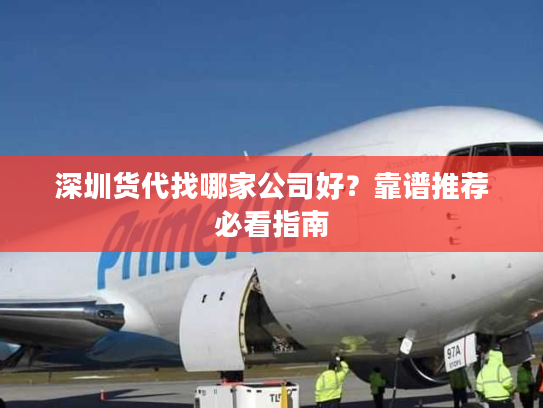 深圳货代找哪家公司好?靠谱推荐必看指南 深圳货代找哪家公司好?靠谱推荐必看指南