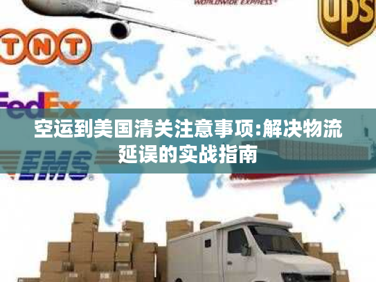 空运到美国清关注意事项:解决物流延误的实战指南