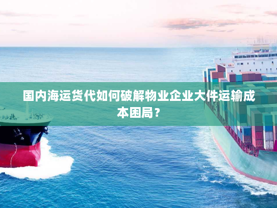 国内海运货代如何破解物业企业大件运输成本困局? 国内海运货代如何破解物业企业大件运输成本困局?