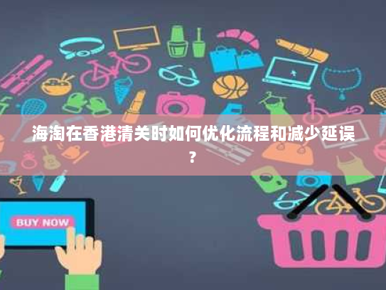 海淘在香港清关时如何优化流程和减少延误?