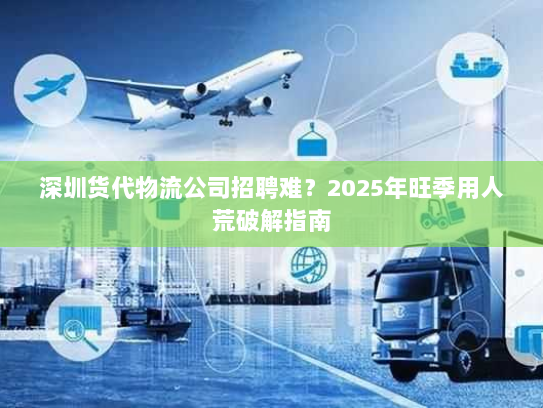 深圳货代物流公司招聘难?2025年旺季用人荒破解指南 深圳货代物流公司招聘难?2025年旺季用人荒破解指南
