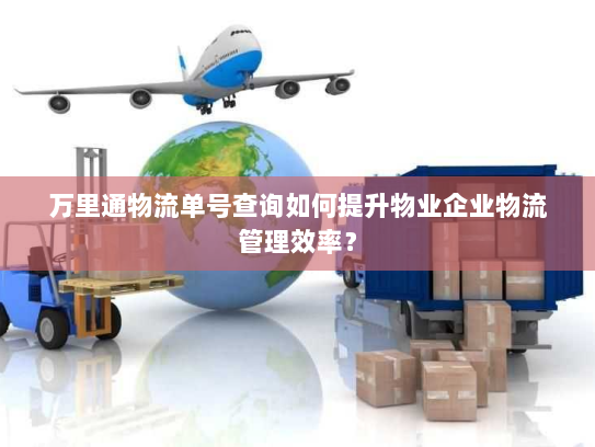 万里通物流单号查询如何提升物业企业物流管理效率? 万里通物流单号查询如何提升物业企业物流管理效率?