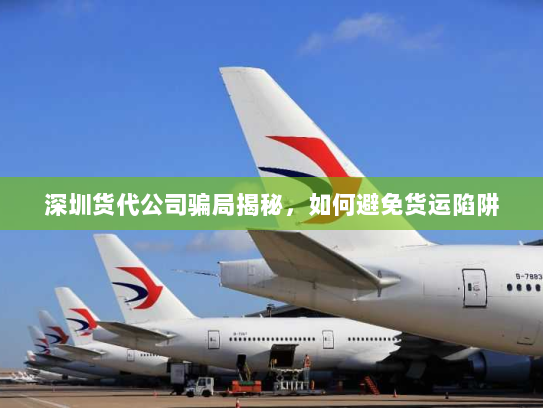 深圳货代公司骗局揭秘,如何避免货运陷阱 深圳货代公司骗局揭秘,如何避免货运陷阱