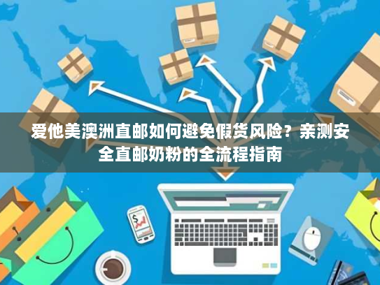 爱他美澳洲直邮如何避免假货风险？亲测安全直邮奶粉的全流程指南