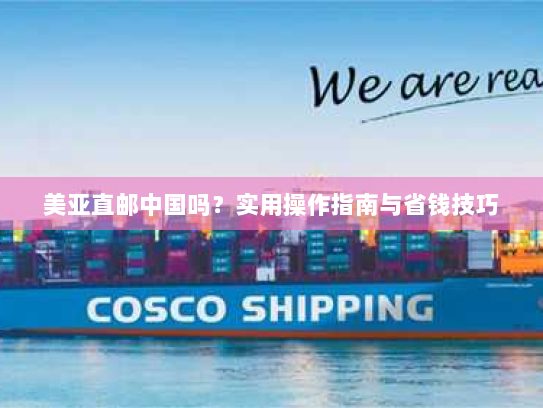 美亚直邮中国吗?实用操作指南与省钱技巧 美亚直邮中国吗?实用操作指南与省钱技巧