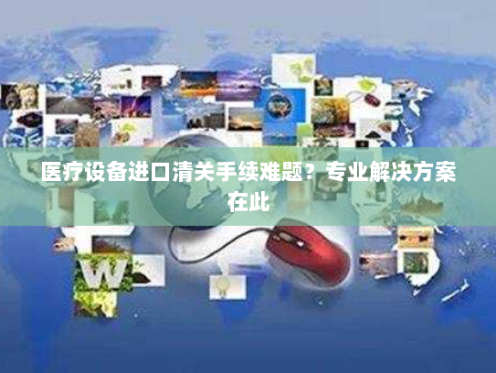 医疗设备进口清关手续难题？专业解决方案在此