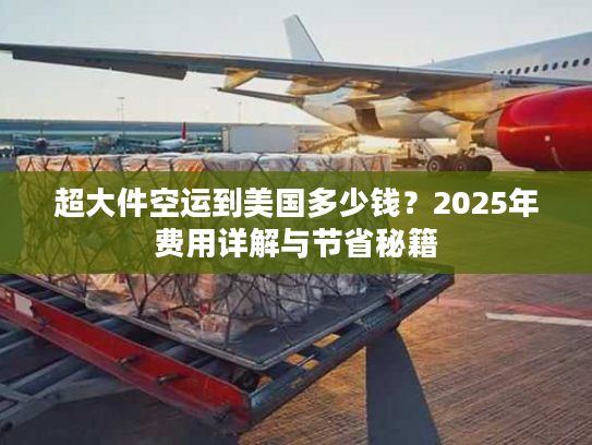 超大件空运到美国多少钱?2025年费用详解与节省秘籍 超大件空运到美国多少钱?2025年费用详解与节省秘籍