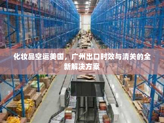 化妆品空运美国，广州出口时效与清关的全新解决方案