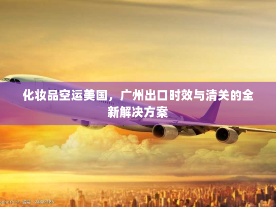 化妆品空运美国,广州出口时效与清关的全新解决方案 化妆品空运美国,广州出口时效与清关的全新解决方案