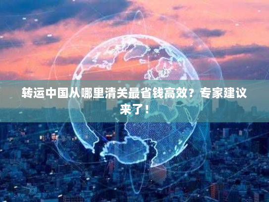 转运中国从哪里清关最省钱高效?专家建议来了! 转运中国从哪里清关最省钱高效?专家建议来了!