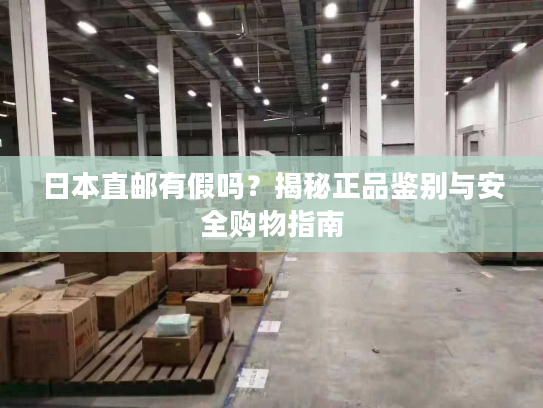 日本直邮有假吗？揭秘正品鉴别与安全购物指南