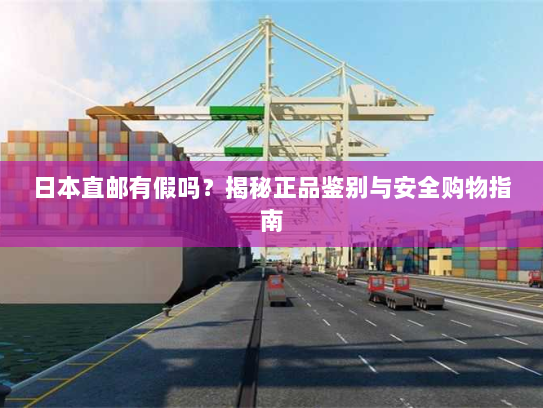 日本直邮有假吗?揭秘正品鉴别与安全购物指南 日本直邮有假吗?揭秘正品鉴别与安全购物指南