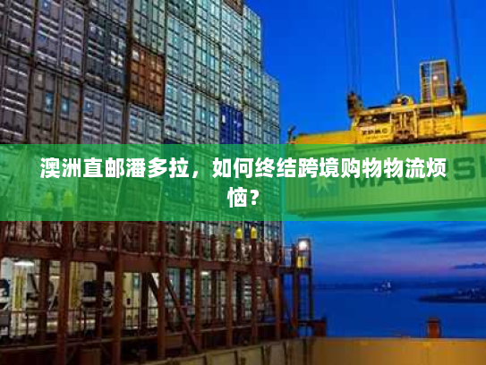澳洲直邮潘多拉,如何终结跨境购物物流烦恼? 澳洲直邮潘多拉,如何终结跨境购物物流烦恼?