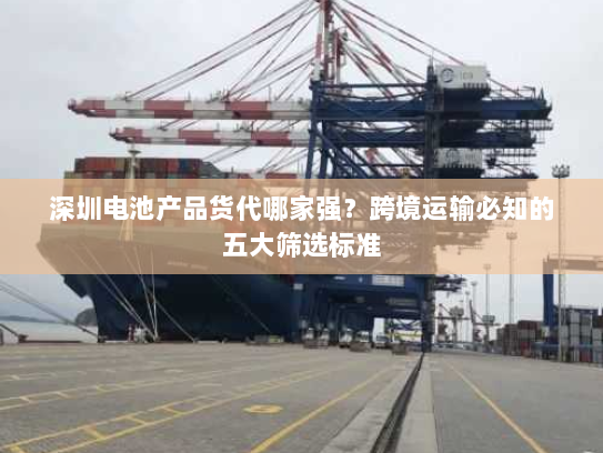 深圳电池产品货代哪家强？跨境运输必知的五大筛选标准